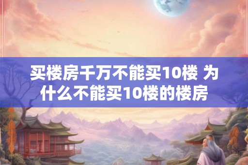 买楼房千万不能买10楼 为什么不能买10楼的楼房