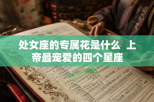 处女座的专属花是什么  上帝最宠爱的四个星座
