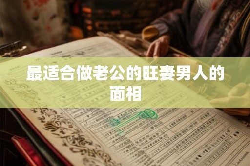 最适合做老公的旺妻男人的面相