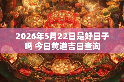 2026年5月22日是好日子吗 今日黄道吉日查询