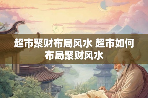 超市聚财布局风水 超市如何布局聚财风水 超市聚财布局风水 超市如何布局聚财风水