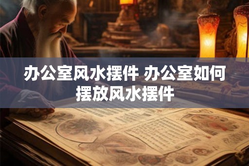 办公室风水摆件 办公室如何摆放风水摆件 办公室风水摆件 办公室如何摆放风水摆件