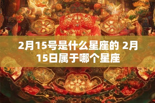 2月15号是什么星座的 2月15日属于哪个星座