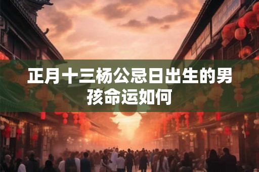 正月十三杨公忌日出生的男孩命运如何