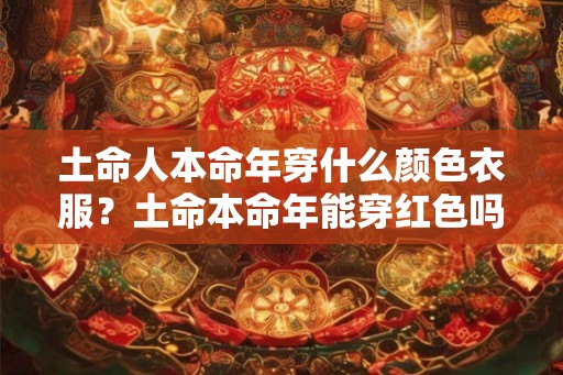 土命人本命年穿什么颜色衣服？土命本命年能穿红色吗？