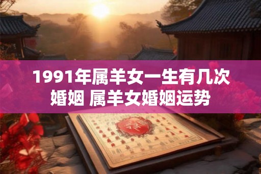 1991年属羊女一生有几次婚姻 属羊女婚姻运势
