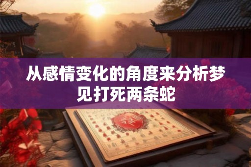 从感情变化的角度来分析梦见打死两条蛇