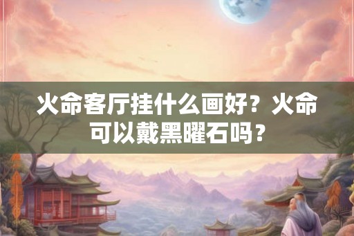 火命客厅挂什么画好？火命可以戴黑曜石吗？