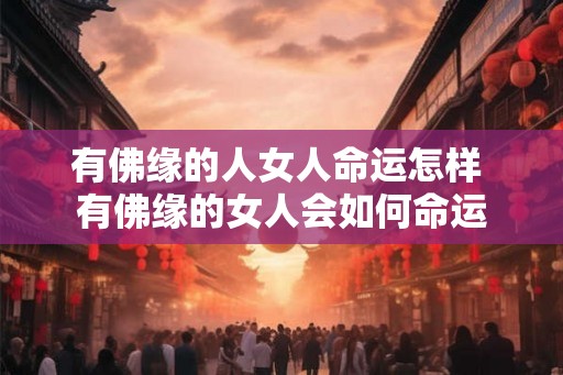 有佛缘的人女人命运怎样 有佛缘的女人会如何命运