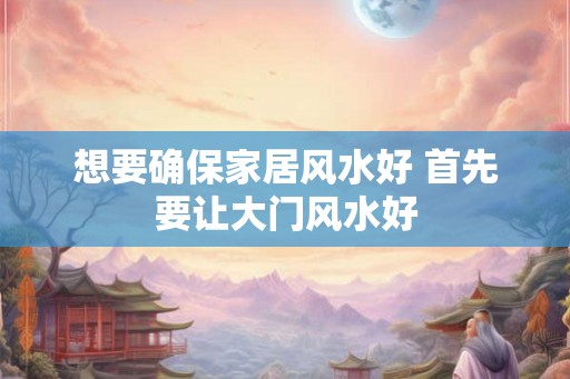 想要确保家居风水好 首先要让大门风水好