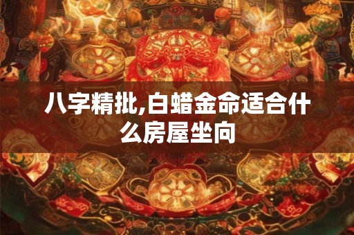 八字精批,白蜡金命适合什么房屋坐向