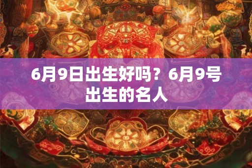 6月9日出生好吗？6月9号出生的名人