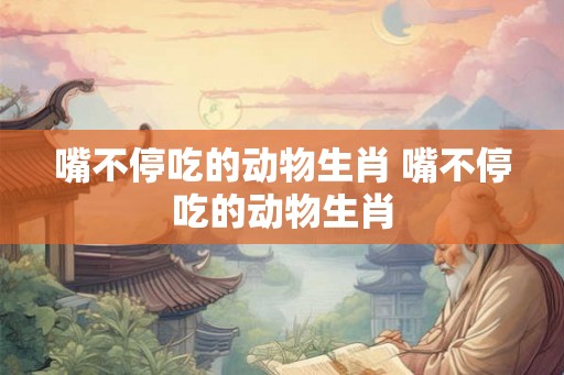 嘴不停吃的动物生肖 嘴不停吃的动物生肖