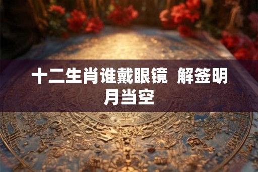 十二生肖谁戴眼镜  解签明月当空