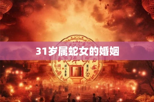 31岁属蛇女的婚姻 31岁属蛇女的婚姻