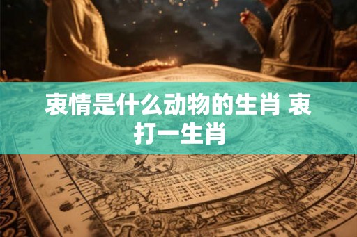 衷情是什么动物的生肖 衷打一生肖 衷情是什么动物的生肖 衷打一生肖