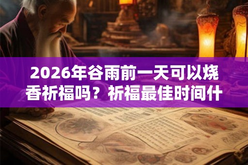 2026年谷雨前一天可以烧香祈福吗?祈福最佳时间什么时候? 2026年谷雨前一天可以烧香祈福吗?祈福最佳时间什么时候?
