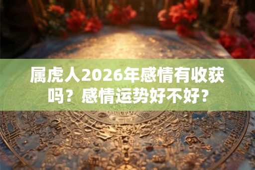 属虎人2026年感情有收获吗？感情运势好不好？
