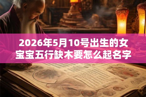 2026年5月10号出生的女宝宝五行缺木要怎么起名字 2026年5月10号出生的女宝宝五行缺木要怎么起名字