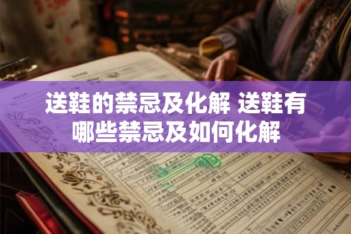 送鞋的禁忌及化解 送鞋有哪些禁忌及如何化解 送鞋的禁忌及化解 送鞋有哪些禁忌及如何化解