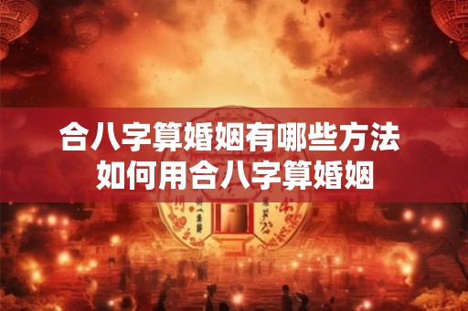 合八字算婚姻有哪些方法 如何用合八字算婚姻