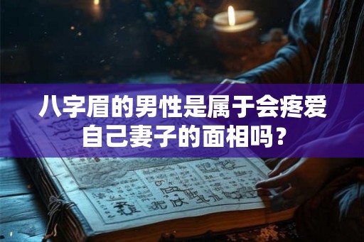 八字眉的男性是属于会疼爱自己妻子的面相吗？