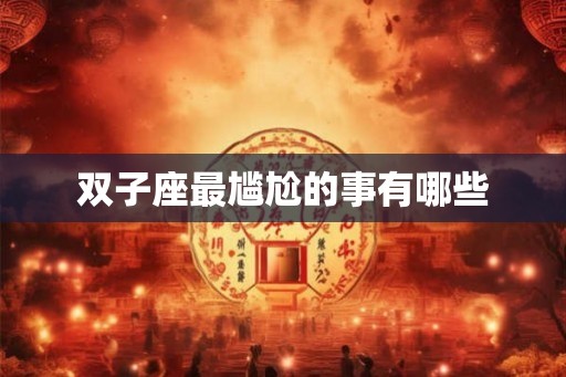 双子座最尴尬的事有哪些 双子座最尴尬的事有哪些