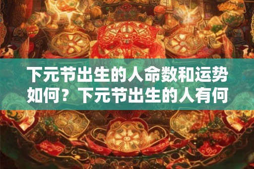 下元节出生的人命数和运势如何?下元节出生的人有何特点? 下元节出生的人命数和运势如何?下元节出生的人有何特点?