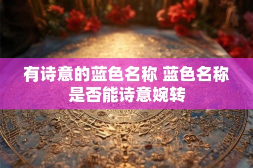 有诗意的蓝色名称 蓝色名称是否能诗意婉转