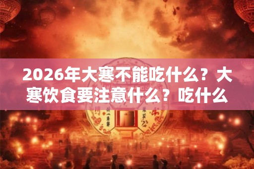 2026年大寒不能吃什么?大寒饮食要注意什么?吃什么好? 2026年大寒不能吃什么?大寒饮食要注意什么?吃什么好?