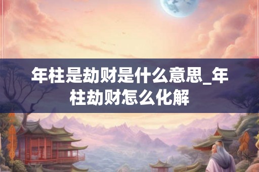 年柱是劫财是什么意思_年柱劫财怎么化解 年柱是劫财是什么意思_年柱劫财怎么化解
