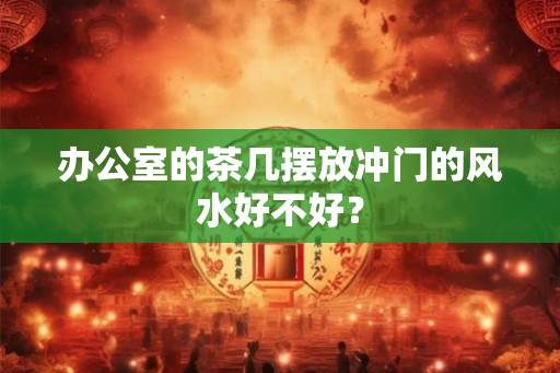 办公室的茶几摆放冲门的风水好不好？