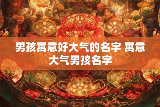 男孩寓意好大气的名字 寓意大气男孩名字 男孩寓意好大气的名字 寓意大气男孩名字