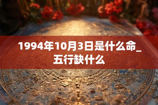 1994年10月3日是什么命_五行缺什么