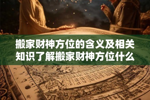 搬家财神方位的含义及相关知识了解搬家财神方位什么意思