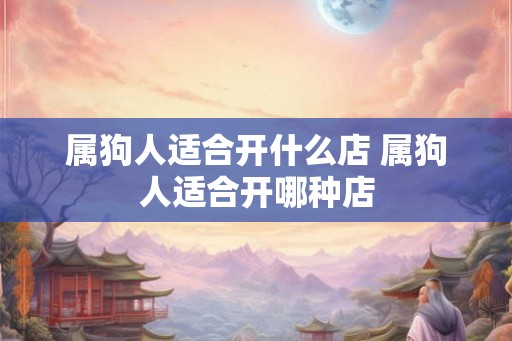 属狗人适合开什么店 属狗人适合开哪种店