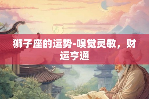 狮子座的运势-嗅觉灵敏，财运亨通