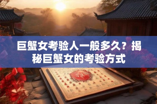巨蟹女考验人一般多久?揭秘巨蟹女的考验方式 巨蟹女考验人一般多久?揭秘巨蟹女的考验方式