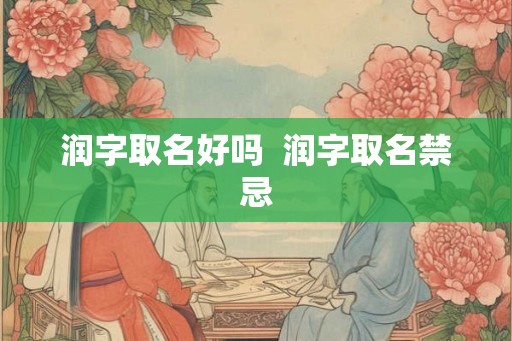 润字取名好吗 润字取名禁忌 润字取名好吗 润字取名禁忌
