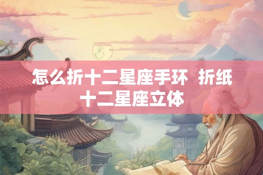 怎么折十二星座手环 折纸十二星座立体 怎么折十二星座手环 折纸十二星座立体