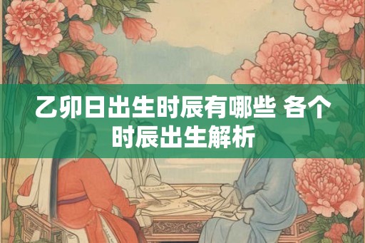 乙卯日出生时辰有哪些 各个时辰出生解析