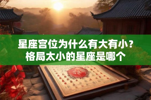 星座宫位为什么有大有小？格局太小的星座是哪个