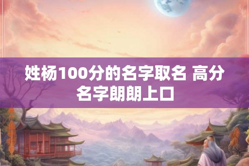 姓杨100分的名字取名 高分名字朗朗上口