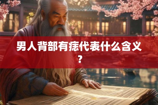 男人背部有痣代表什么含义? 男人背部有痣代表什么含义?