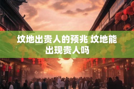 坟地出贵人的预兆 坟地能出现贵人吗 坟地出贵人的预兆 坟地能出现贵人吗