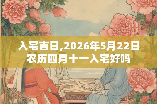入宅吉日,2026年5月22日农历四月十一入宅好吗
