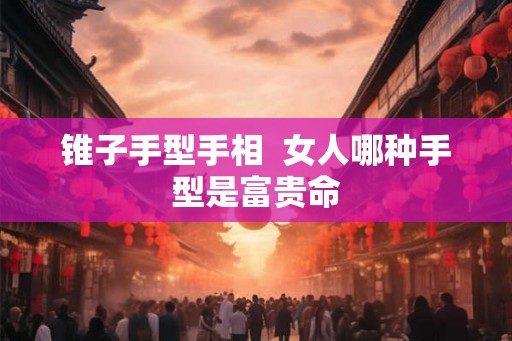 锥子手型手相  女人哪种手型是富贵命