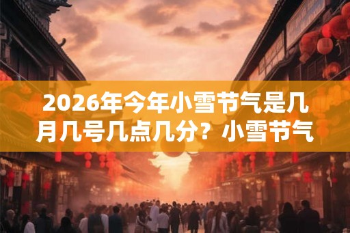 2026年今年小雪节气是几月几号几点几分?小雪节气很冷吗? 2026年今年小雪节气是几月几号几点几分?小雪节气很冷吗?