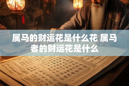 属马的财运花是什么花 属马者的财运花是什么 属马的财运花是什么花 属马者的财运花是什么