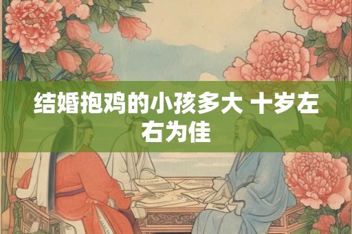 结婚抱鸡的小孩多大 十岁左右为佳